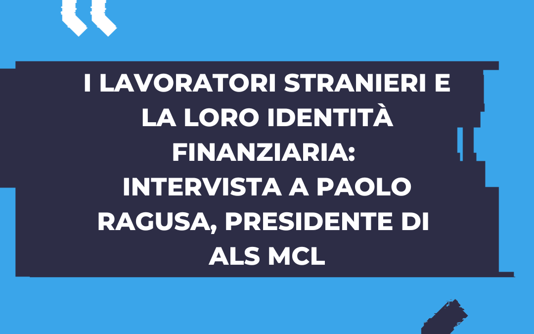 I lavoratori stranieri e la loro Identità finanziaria: intervista a Paolo Ragusa, Presidente di ALS MCL