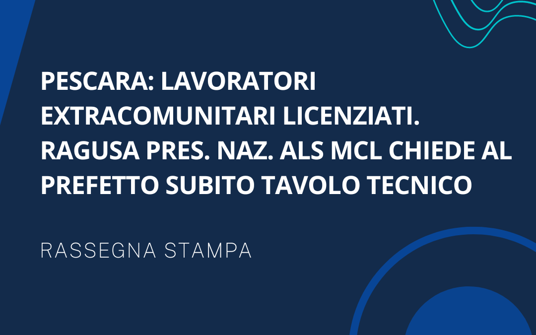 PESCARA: LAVORATORI EXTRACOMUNITARI LICENZIATI. RAGUSA PRES. NAZ, ALS MCL CHIEDE AL PREFETTO SUBITO TAVOLO TECNICO