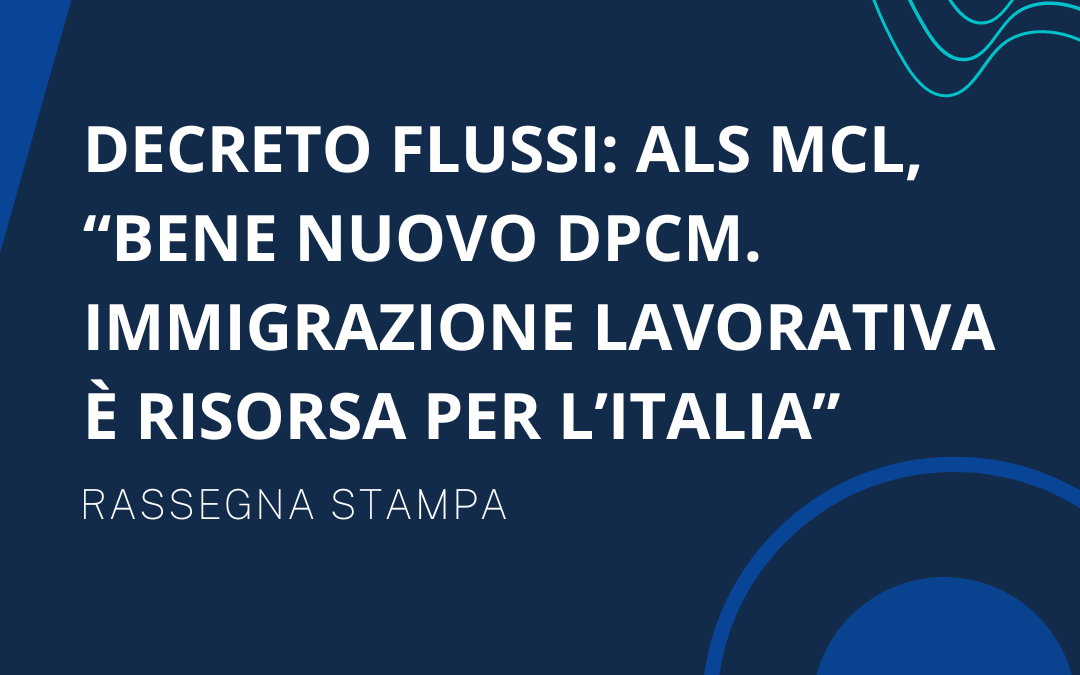 Decreto flussi: Als Mcl, “bene nuovo Dpcm. Immigrazione lavorativa è risorsa per l’Italia”