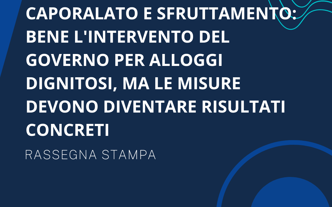 CAPORALATO E SFRUTTAMENTO: BENE L’INTERVENTO DEL GOVERNO PER ALLOGGI DIGNITOSI, MA LE MISURE DEVONO DIVENTARE RISULTATI CONCRETI