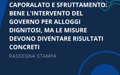 CAPORALATO E SFRUTTAMENTO: BENE L’INTERVENTO DEL GOVERNO PER ALLOGGI DIGNITOSI, MA LE MISURE DEVONO DIVENTARE RISULTATI CONCRETI